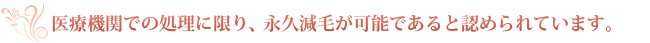 医療機関での処理に限り、永久減毛が可能であると認められています。